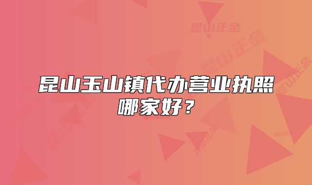 昆山玉山鎮(zhèn)代辦營(yíng)業(yè)執(zhí)照哪家好？