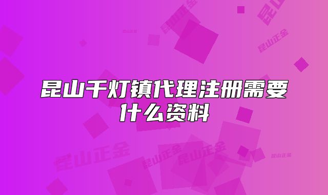 昆山千燈鎮(zhèn)代理注冊需要什么資料