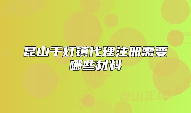 昆山千燈鎮(zhèn)代理注冊(cè)需要哪些材料