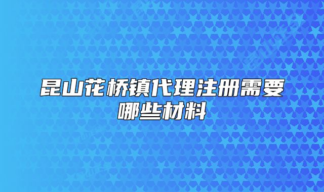 昆山花橋鎮(zhèn)代理注冊(cè)需要哪些材料
